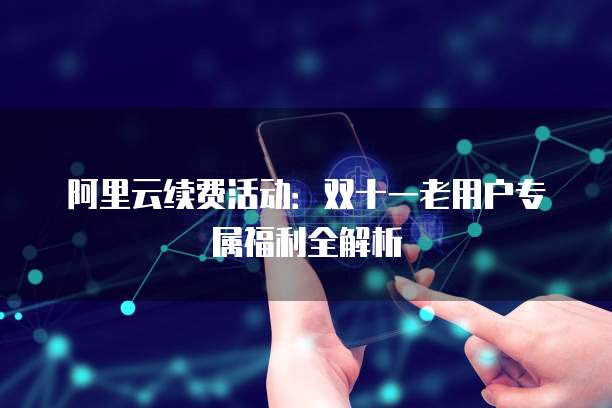 阿里云续费活动：双十一老用户专属福利全解析
