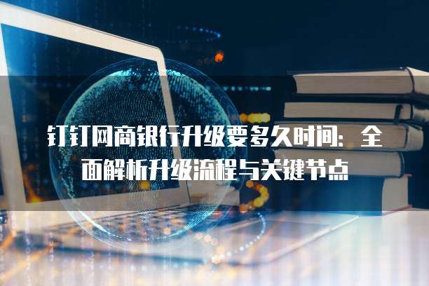 钉钉网商银行升级要多久时间：全面解析升级流程与关键节点