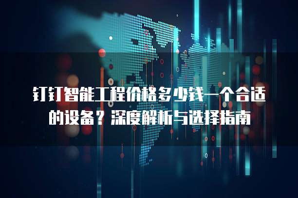 钉钉智能工程价格多少钱一个合适的设备?深度解析与选择指南