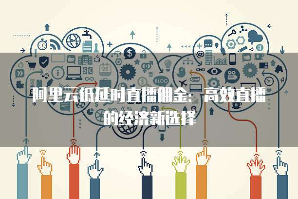 阿里云低延时直播佣金:高效直播的经济新选择