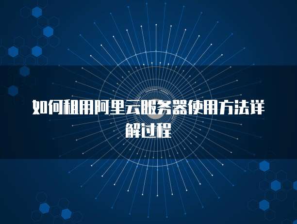 如何租用阿里云服务器使用方法详解过程