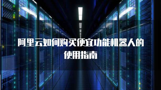 阿里云如何购买便宜功能机器人的使用指南