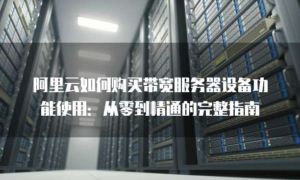 阿里云如何购买带宽服务器设备功能使用:从零到精通的完整指南