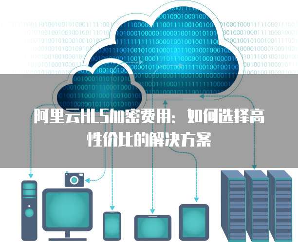 阿里云HLS加密费用：如何选择高性价比的解决方案