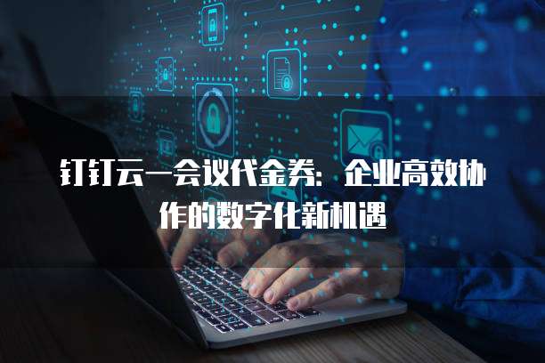 钉钉云一会议代金券:企业高效协作的数字化新机遇