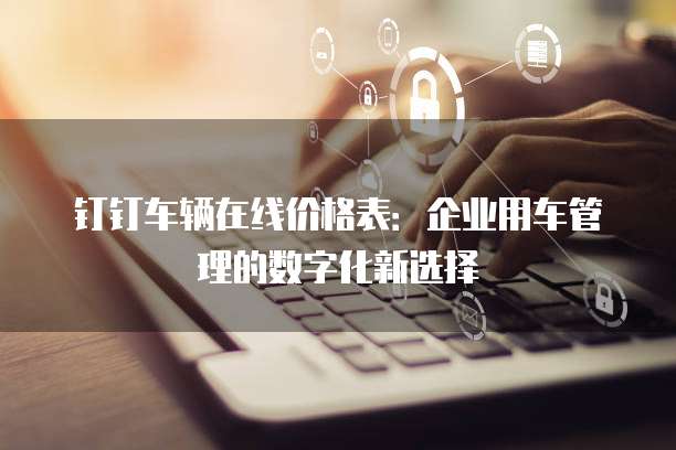 钉钉车辆在线价格表:企业用车管理的数字化新选择