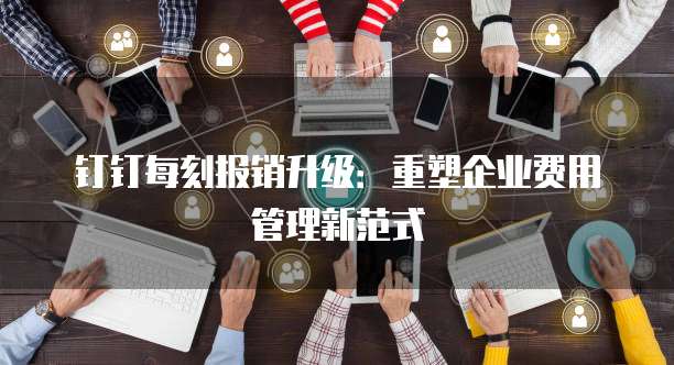 钉钉每刻报销升级:重塑企业费用管理新范式