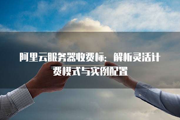 阿里云服务器收费标:解析灵活计费模式与实例配置