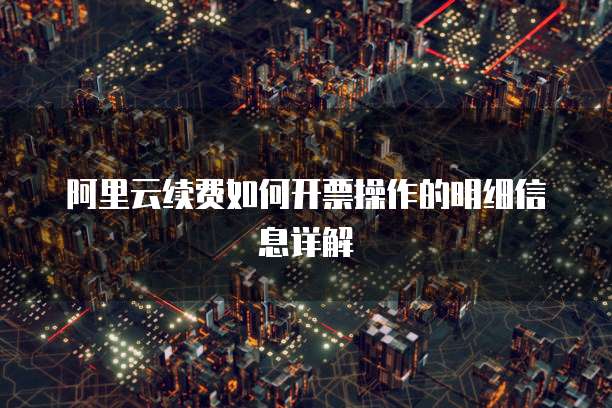 阿里云续费如何开票操作的明细信息详解