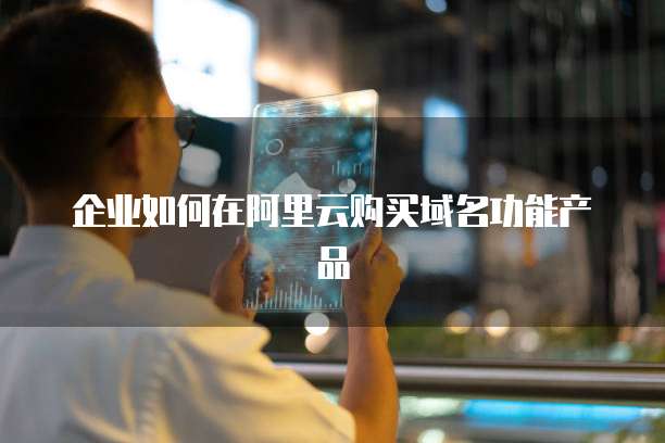 企业如何在阿里云购买域名功能产品