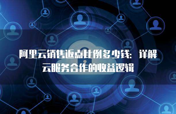 阿里云销售返点比例多少钱：详解云服务合作的收益逻辑