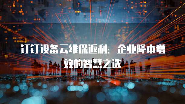 钉钉设备云维保返利:企业降本增效的智慧之选