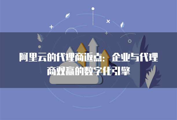 阿里云的代理商返点：企业与代理商双赢的数字化引擎