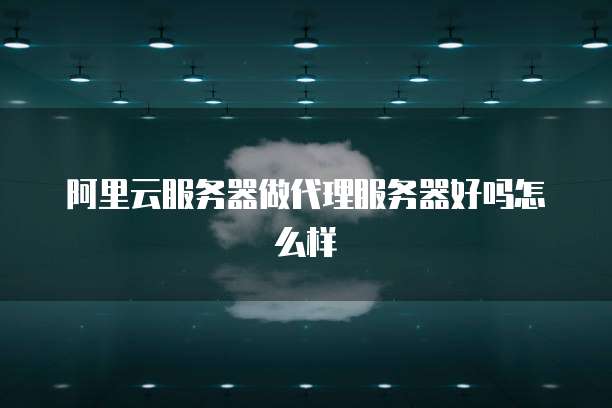 阿里云服务器做代理服务器好吗怎么样