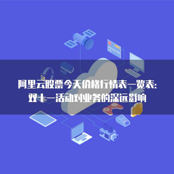 阿里云股票今天价格行情表一览表：双十一活动对业务的深远影响