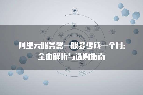 阿里云服务器一般多少钱一个月:全面解析与选购指南
