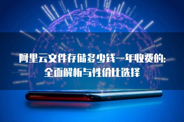 阿里云文件存储多少钱一年收费的:全面解析与性价比选择