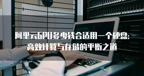 阿里云GPU多少钱合适用一个硬盘:高效计算与存储的平衡之道