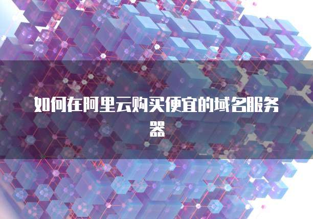 如何在阿里云购买便宜的域名服务器