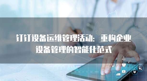 钉钉设备运维管理活动：重构企业设备管理的智能化范式