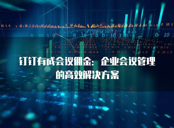 钉钉有成会议佣金:企业会议管理的高效解决方案
