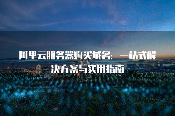 阿里云服务器购买域名:一站式解决方案与实用指南