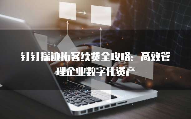 钉钉探迹拓客续费全攻略：高效管理企业数字化资产