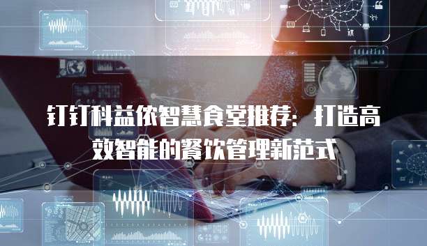 钉钉科益侬智慧食堂推荐：打造高效智能的餐饮管理新范式