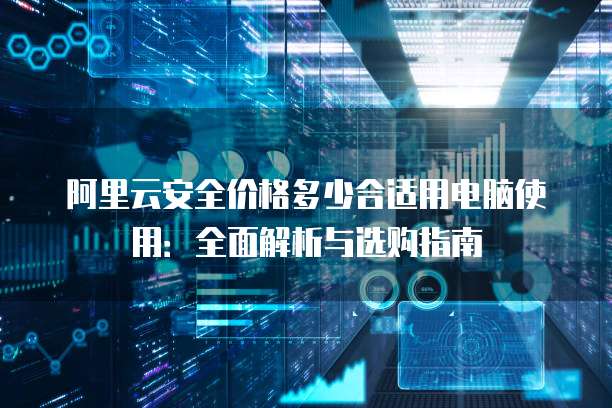阿里云安全价格多少合适用电脑使用:全面解析与选购指南
