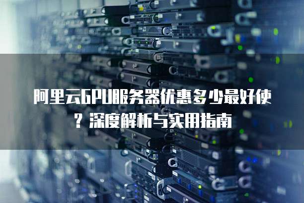 阿里云GPU服务器优惠多少最好使?深度解析与实用指南