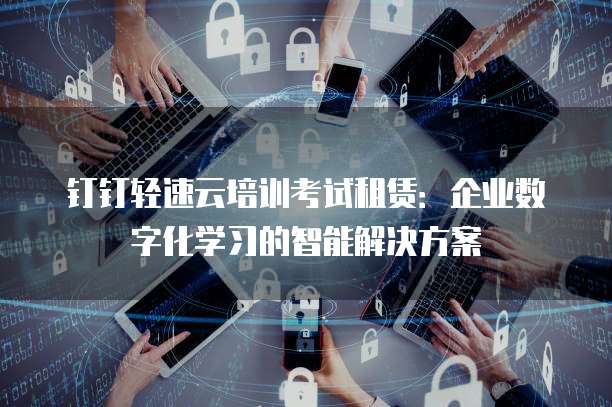 钉钉轻速云培训考试租赁:企业数字化学习的智能解决方案