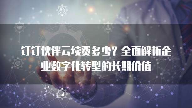 钉钉伙伴云续费多少?全面解析企业数字化转型的长期价值