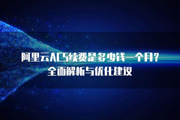 阿里云ACS续费是多少钱一个月?全面解析与优化建议