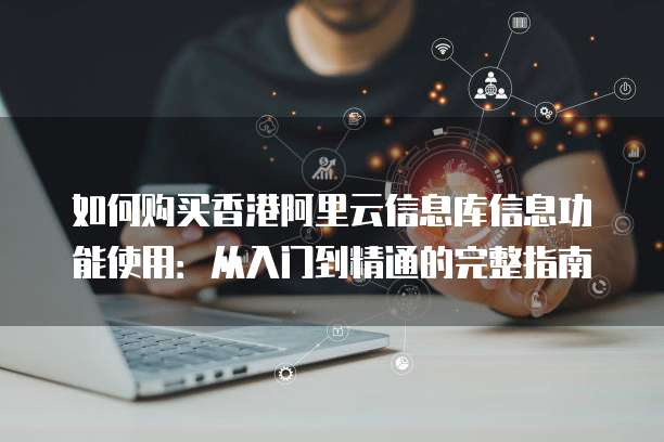 如何购买香港阿里云信息库信息功能使用:从入门到精通的完整指南