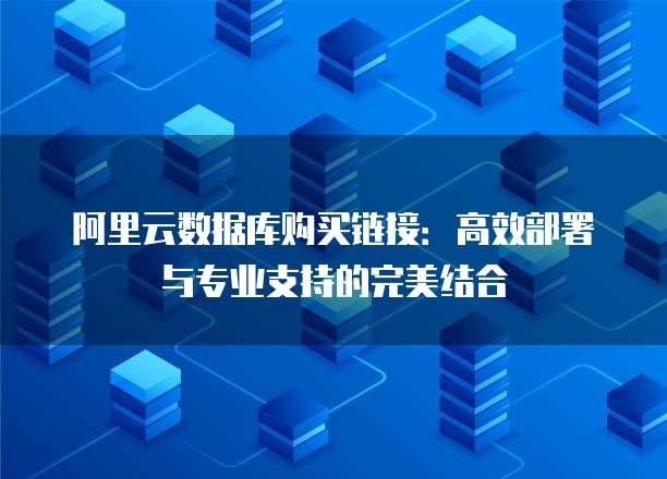 阿里云数据库购买链接:高效部署与专业支持的完美结合