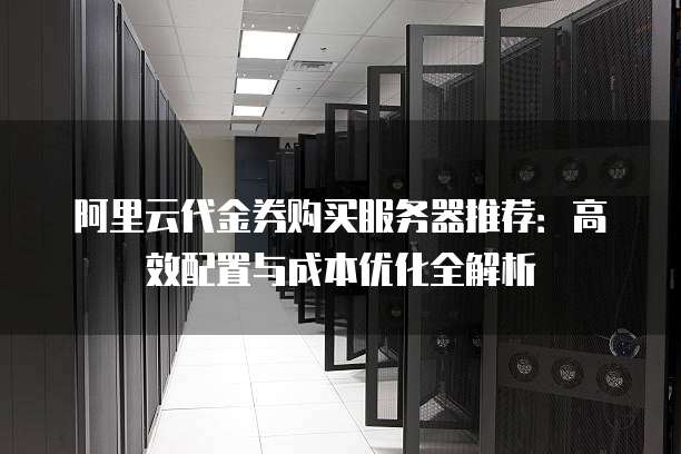 阿里云代金券购买服务器推荐:高效配置与成本优化全解析