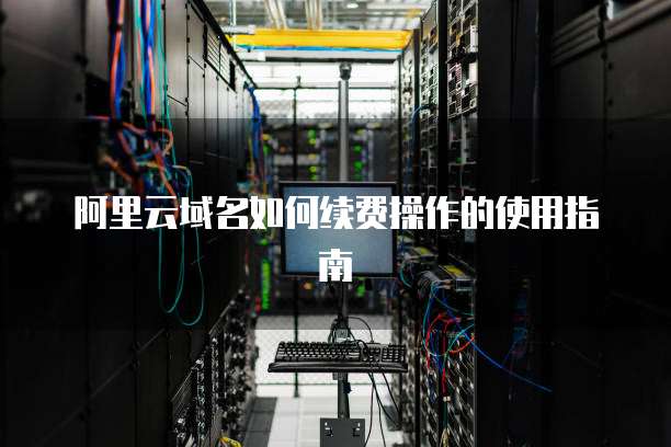 阿里云域名如何续费操作的使用指南
