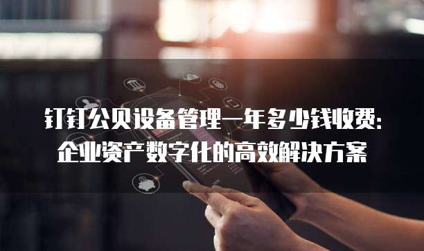钉钉公贝设备管理一年多少钱收费:企业资产数字化的高效解决方案