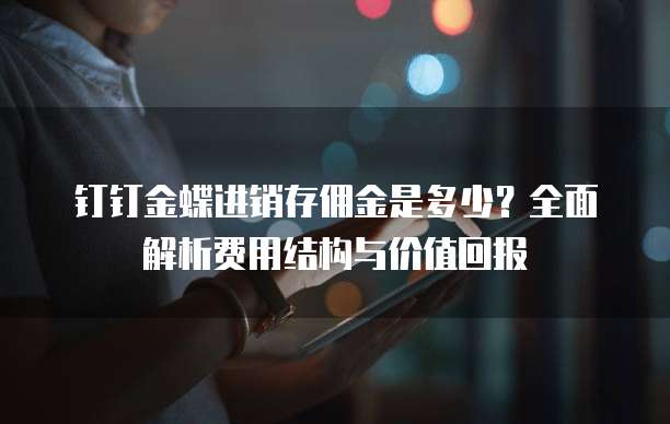钉钉金蝶进销存佣金是多少?全面解析费用结构与价值回报