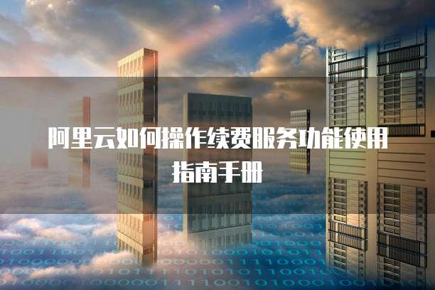 阿里云如何操作续费服务功能使用指南手册
