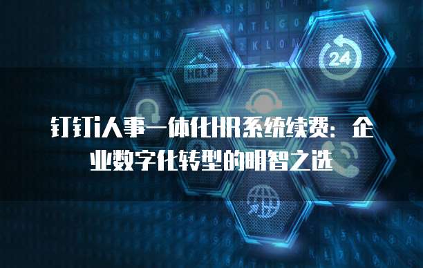 钉钉i人事一体化HR系统续费:企业数字化转型的明智之选