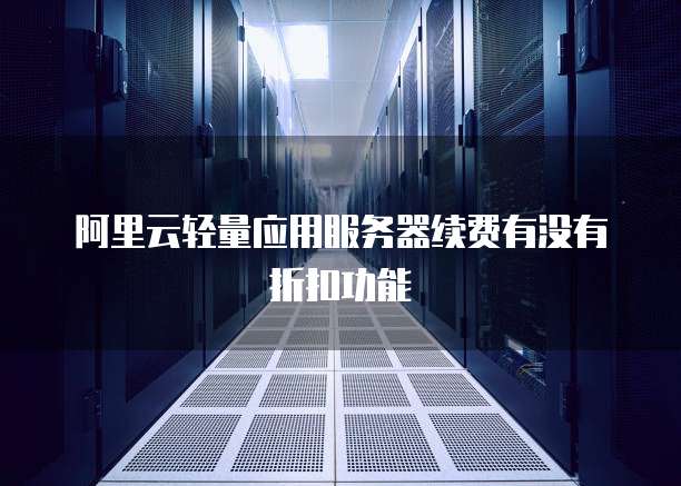 阿里云轻量应用服务器续费有没有折扣功能