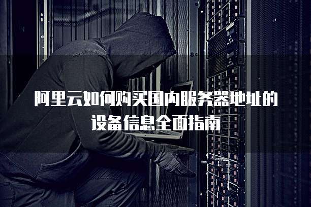 阿里云如何购买国内服务器地址的设备信息全面指南