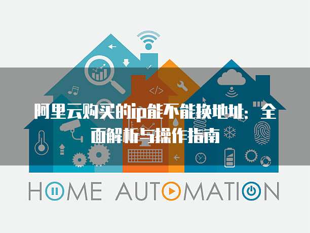 阿里云购买的ip能不能换地址:全面解析与操作指南