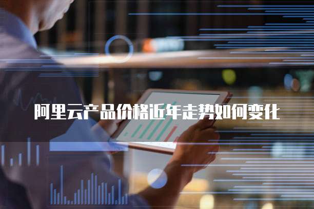 阿里云产品价格近年走势如何变化