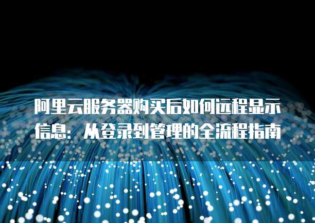 阿里云服务器购买后如何远程显示信息:从登录到管理的全流程指南