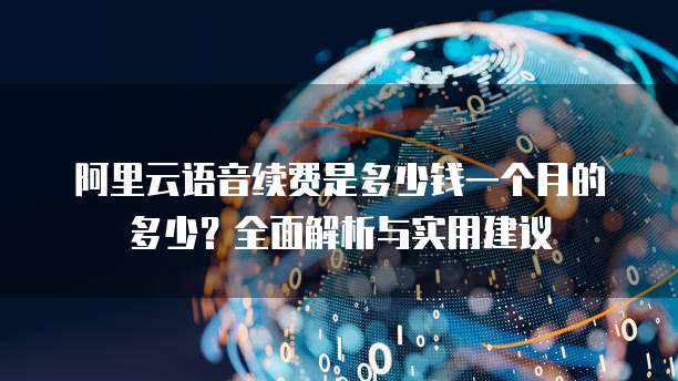 阿里云语音续费是多少钱一个月的多少?全面解析与实用建议