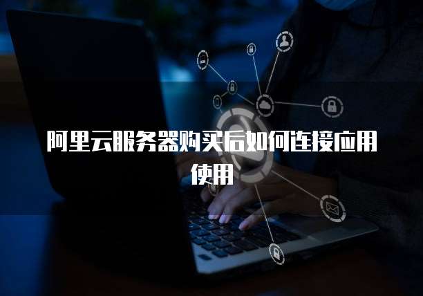 阿里云服务器购买后如何连接应用使用