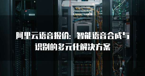 阿里云语音报价:智能语音合成与识别的多元化解决方案