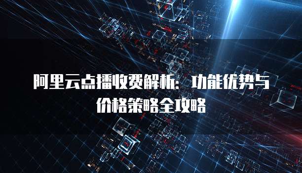 阿里云点播收费解析:功能优势与价格策略全攻略